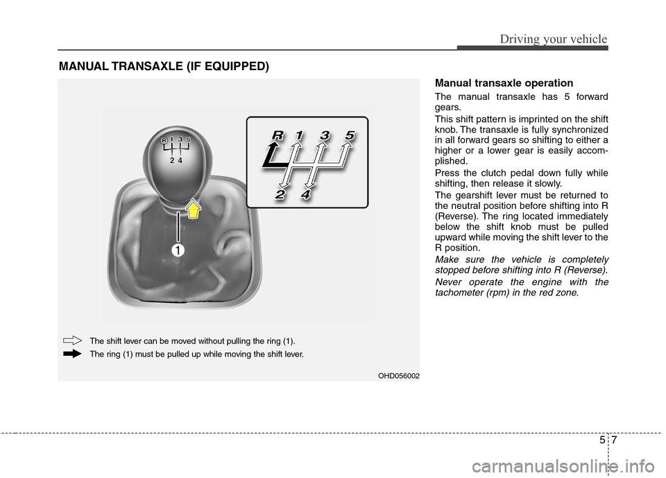 Hyundai Elantra 2010 Owners Manual
57
Driving your vehicle
Manual transaxle operation
The manual transaxle has 5 forward
gears.
This shift pattern is imprinted on the shift
knob. The transaxle is fully synchronized
in all forward gear Hyundai Elantra 2010 Owners Manual
57
Driving your vehicle
Manual transaxle operation
The manual transaxle has 5 forward
gears.
This shift pattern is imprinted on the shift
knob. The transaxle is fully synchronized
in all forward gear