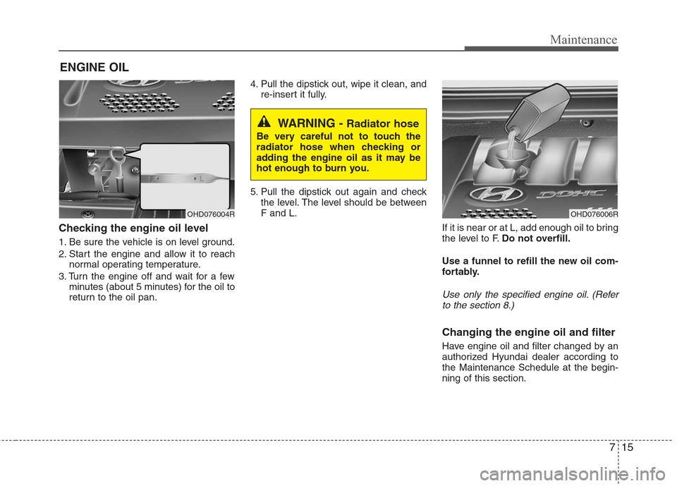 Hyundai Elantra 2010  Owners Manual 
715
Maintenance
ENGINE OIL
Checking the engine oil level  
1. Be sure the vehicle is on level ground.
2. Start the engine and allow it to reachnormal operating temperature.
3. Turn the engine off and