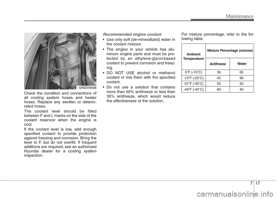 Hyundai Elantra 2010 Owners Manual
717
Maintenance
Check the condition and connections of
all cooling system hoses and heater
hoses. Replace any swollen or deterio-
rated hoses.
The coolant level should be filled
between F and L marks Hyundai Elantra 2010 Owners Manual
717
Maintenance
Check the condition and connections of
all cooling system hoses and heater
hoses. Replace any swollen or deterio-
rated hoses.
The coolant level should be filled
between F and L marks