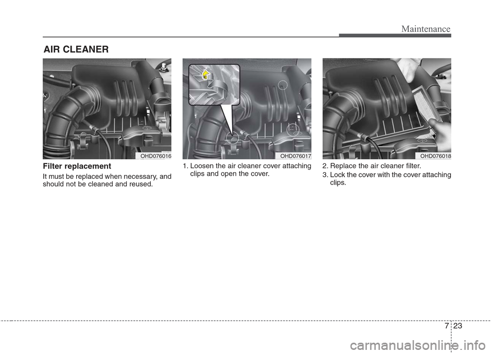 Hyundai Elantra 2010 Owners Manual
723
Maintenance
AIR CLEANER
Filter replacement
It must be replaced when necessary, and
should not be cleaned and reused.1. Loosen the air cleaner cover attaching
clips and open the cover. 2. Repla Hyundai Elantra 2010 Owners Manual
723
Maintenance
AIR CLEANER
Filter replacement
It must be replaced when necessary, and
should not be cleaned and reused.1. Loosen the air cleaner cover attaching
clips and open the cover. 2. Repla