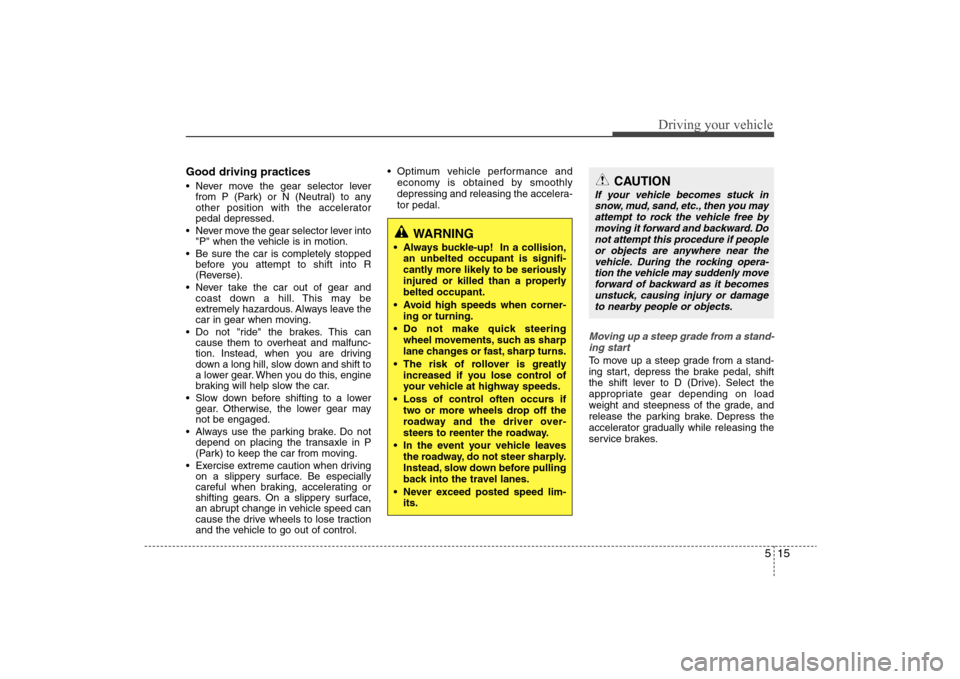 Hyundai Elantra 2009  Owners Manual 515
Driving your vehicle
Good driving practices Never move the gear selector lever
from P (Park) or N (Neutral) to any
other position with the accelerator
pedal depressed.
 Never move the gear selecto