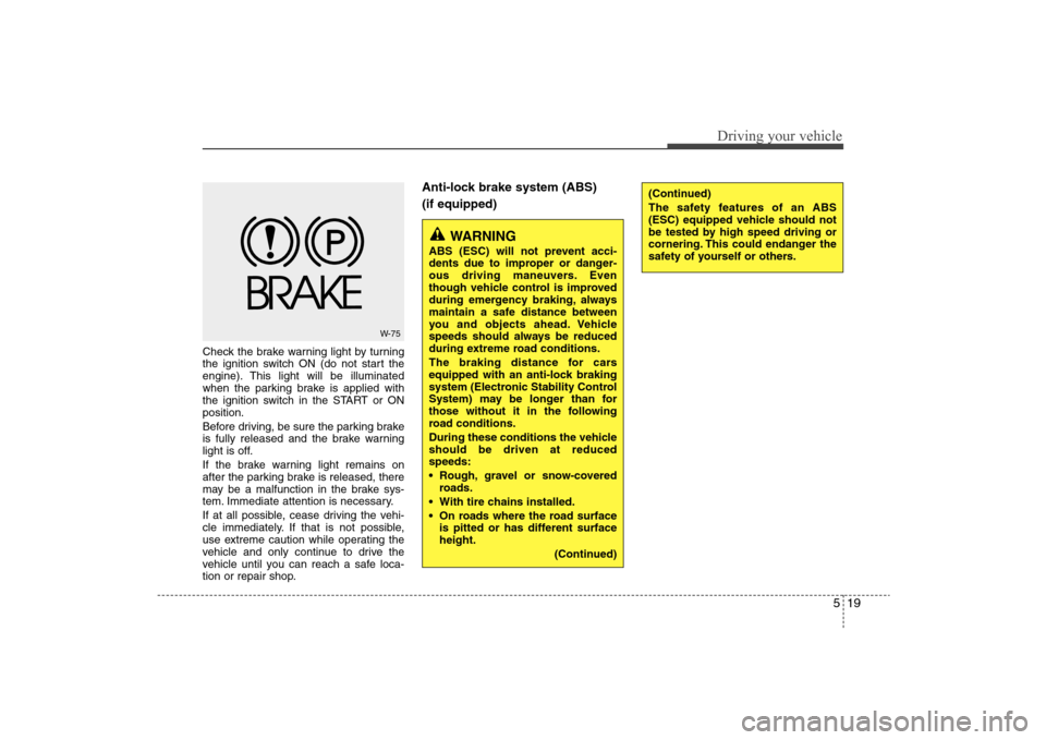 Hyundai Elantra 2009  Owners Manual 519
Driving your vehicle
Check the brake warning light by turning
the ignition switch ON (do not start the
engine). This light will be illuminated
when the parking brake is applied with
the ignition s