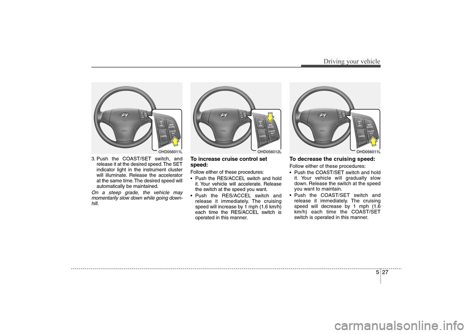 Hyundai Elantra 2009  Owners Manual 527
Driving your vehicle
3. Push the COAST/SET switch, and
release it at the desired speed. The SET
indicator light in the instrument cluster
will illuminate. Release the accelerator
at the same time.
