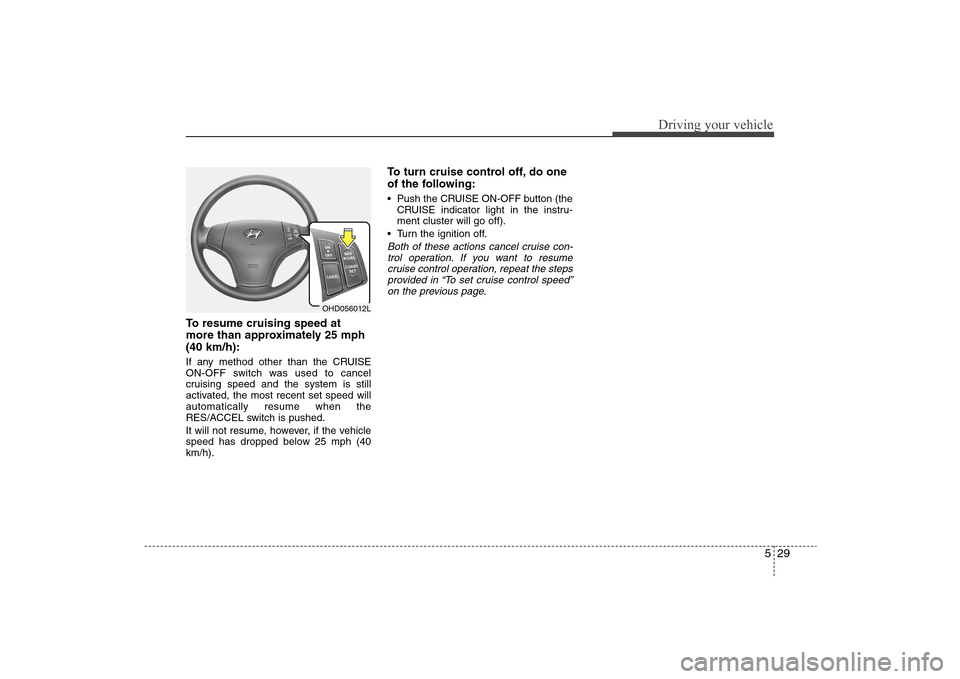 Hyundai Elantra 2009  Owners Manual 529
Driving your vehicle
To resume cruising speed at
more than approximately 25 mph
(40 km/h):If any method other than the CRUISE
ON-OFF switch was used to cancel
cruising speed and the system is stil