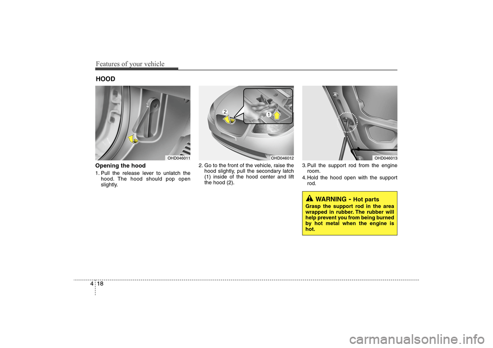 Hyundai Elantra 2009 Owners Manual Features of your vehicle18 4Opening the hood 1. Pull the release lever to unlatch the
hood. The hood should pop open
slightly.2. Go to the front of the vehicle, raise the
hood slightly, pull the secon Hyundai Elantra 2009 Owners Manual Features of your vehicle18 4Opening the hood 1. Pull the release lever to unlatch the
hood. The hood should pop open
slightly.2. Go to the front of the vehicle, raise the
hood slightly, pull the secon