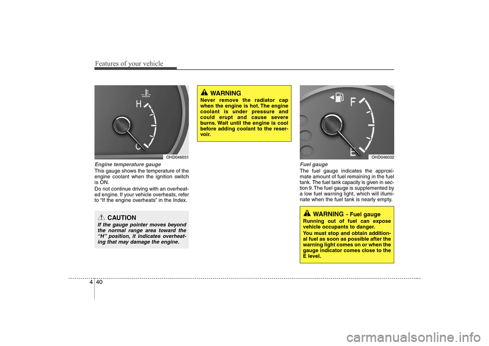 Hyundai Elantra 2008  Owners Manual Features of your vehicle40 4Engine temperature gauge  This gauge shows the temperature of the
engine coolant when the ignition switch
is ON.
Do not continue driving with an overheat-
ed engine. If you