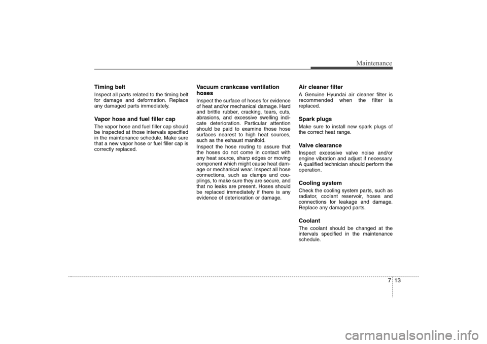 Hyundai Elantra 2008  Owners Manual 713
Maintenance
Timing beltInspect all parts related to the timing belt
for damage and deformation. Replace
any damaged parts immediately.Vapor hose and fuel filler capThe vapor hose and fuel filler c