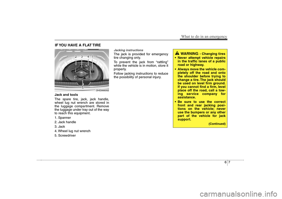 Hyundai Elantra 2007 Owners Manual 67
What to do in an emergency
IF YOU HAVE A FLAT TIRE Jack and tools
The spare tire, jack, jack handle,
wheel lug nut wrench are stored in
the luggage compartment. Remove
the luggage under tray out of Hyundai Elantra 2007 Owners Manual 67
What to do in an emergency
IF YOU HAVE A FLAT TIRE Jack and tools
The spare tire, jack, jack handle,
wheel lug nut wrench are stored in
the luggage compartment. Remove
the luggage under tray out of