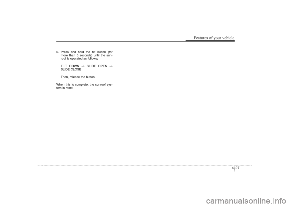 Hyundai Elantra 2007  Owners Manual 427
Features of your vehicle
5. Press and hold the tilt button (for
more than 5 seconds) until the sun-
roof is operated as follows;
TILT DOWN →SLIDE OPEN →
SLIDE CLOSE
Then, release the button.
W