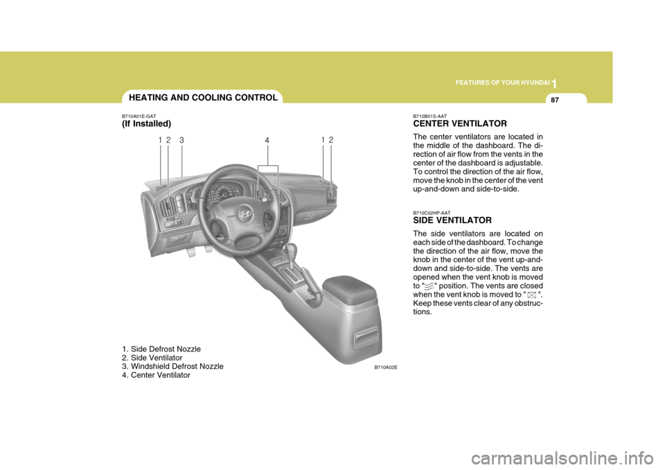 Hyundai Elantra 2006 Owners Manual 1
FEATURES OF YOUR HYUNDAI
87HEATING AND COOLING CONTROL
B710A01E-GAT
(If Installed)
1. Side Defrost Nozzle
2. Side Ventilator
3. Windshield Defrost Nozzle
4. Center Ventilator B710B01S-AAT CENTE Hyundai Elantra 2006 Owners Manual 1
FEATURES OF YOUR HYUNDAI
87HEATING AND COOLING CONTROL
B710A01E-GAT
(If Installed)
1. Side Defrost Nozzle
2. Side Ventilator
3. Windshield Defrost Nozzle
4. Center Ventilator B710B01S-AAT CENTE