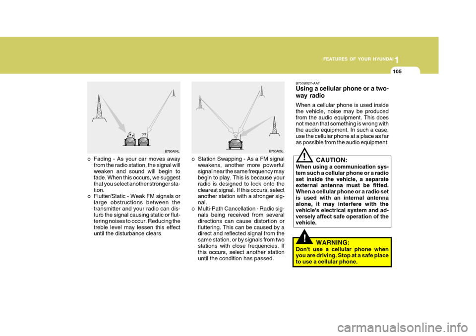 Hyundai Elantra 2006 Owners Manual 1
FEATURES OF YOUR HYUNDAI
105
!
B750A04L
B750A05L
o Station Swapping - As a FM signal weakens, another more powerful signal near the same frequency may begin to play. This is because your radio is de Hyundai Elantra 2006 Owners Manual 1
FEATURES OF YOUR HYUNDAI
105
!
B750A04L
B750A05L
o Station Swapping - As a FM signal weakens, another more powerful signal near the same frequency may begin to play. This is because your radio is de