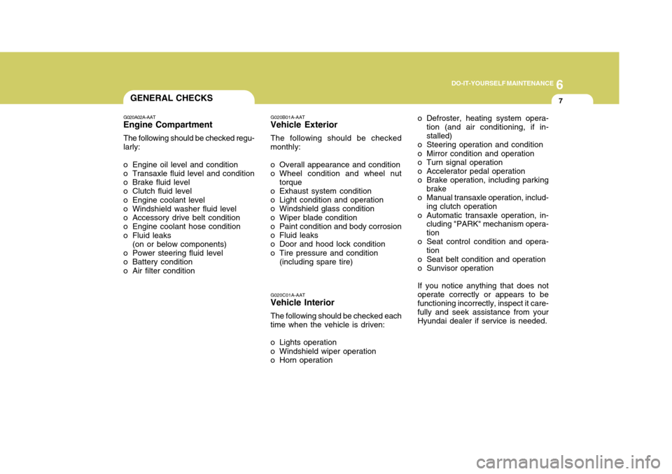 Hyundai Elantra 2006  Owners Manual 6
DO-IT-YOURSELF MAINTENANCE
7GENERAL CHECKS
G020A02A-AAT
Engine Compartment
The following should be checked regu- larly:
o Engine oil level and condition
o Transaxle fluid level and condition 
o Brak