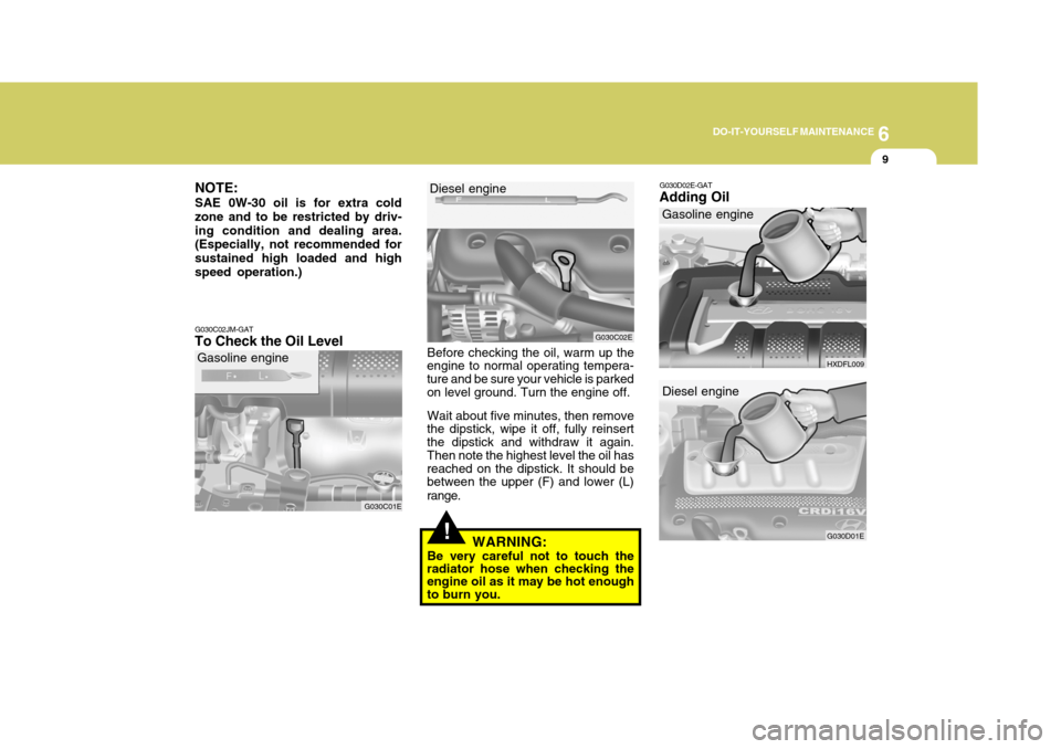 Hyundai Elantra 2006 Owners Manual 6
DO-IT-YOURSELF MAINTENANCE
9
G030C02JM-GAT
To Check the Oil Level
G030C01E
NOTE: SAE 0W-30 oil is for extra cold zone and to be restricted by driv-ing condition and dealing area. (Especially, not re Hyundai Elantra 2006 Owners Manual 6
DO-IT-YOURSELF MAINTENANCE
9
G030C02JM-GAT
To Check the Oil Level
G030C01E
NOTE: SAE 0W-30 oil is for extra cold zone and to be restricted by driv-ing condition and dealing area. (Especially, not re