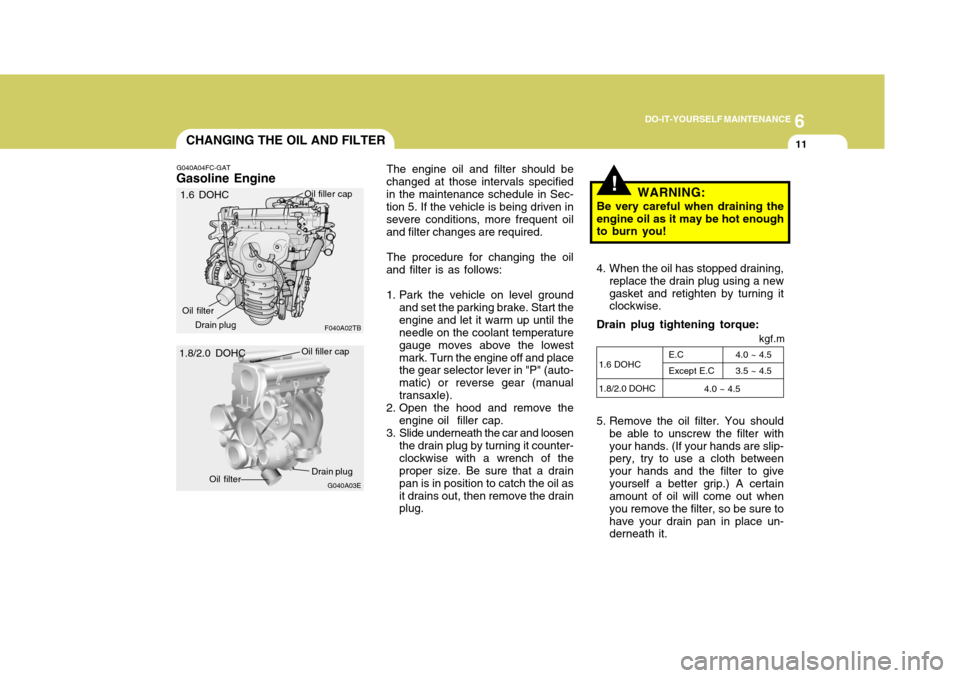 Hyundai Elantra 2006 Owners Manual 6
DO-IT-YOURSELF MAINTENANCE
11CHANGING THE OIL AND FILTER
!
G040A04FC-GAT
Gasoline Engine
G040A03EThe engine oil and filter should be
changed at those intervals specified in the maintenance schedule Hyundai Elantra 2006 Owners Manual 6
DO-IT-YOURSELF MAINTENANCE
11CHANGING THE OIL AND FILTER
!
G040A04FC-GAT
Gasoline Engine
G040A03EThe engine oil and filter should be
changed at those intervals specified in the maintenance schedule