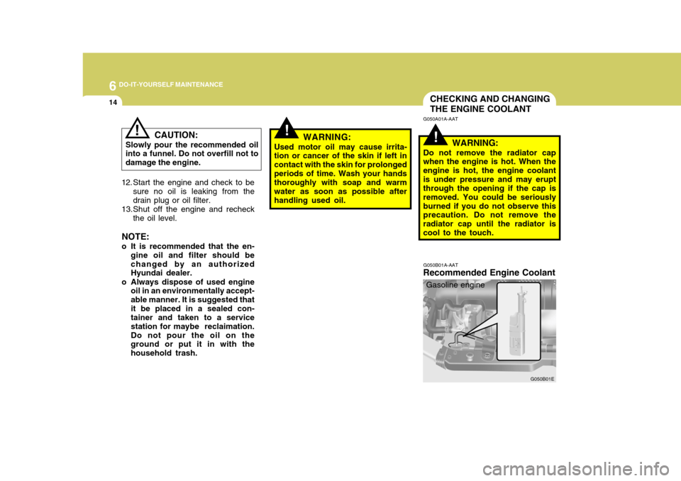 Hyundai Elantra 2006 Owners Manual 6 DO-IT-YOURSELF MAINTENANCE
14
!!
CHECKING AND CHANGING THE ENGINE COOLANT
G050B01A-AAT
Recommended Engine Coolant
G050B01E
G050A01A-AAT
WARNING:
Do not remove the radiator cap when the engine is hot Hyundai Elantra 2006 Owners Manual 6 DO-IT-YOURSELF MAINTENANCE
14
!!
CHECKING AND CHANGING THE ENGINE COOLANT
G050B01A-AAT
Recommended Engine Coolant
G050B01E
G050A01A-AAT
WARNING:
Do not remove the radiator cap when the engine is hot