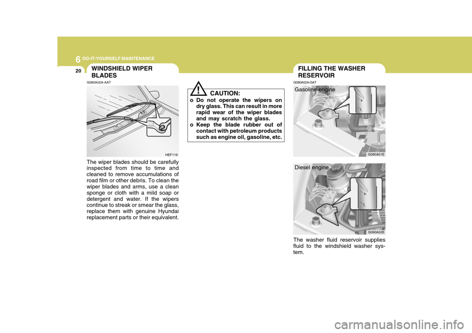 Hyundai Elantra 2006 Owners Manual 6 DO-IT-YOURSELF MAINTENANCE
20
!
FILLING THE WASHER RESERVOIRWINDSHIELD WIPER BLADES
G090A02E
The washer fluid reservoir supplies
fluid to the windshield washer sys- tem. Diesel engine
G090A02A-GAT
G Hyundai Elantra 2006 Owners Manual 6 DO-IT-YOURSELF MAINTENANCE
20
!
FILLING THE WASHER RESERVOIRWINDSHIELD WIPER BLADES
G090A02E
The washer fluid reservoir supplies
fluid to the windshield washer sys- tem. Diesel engine
G090A02A-GAT
G