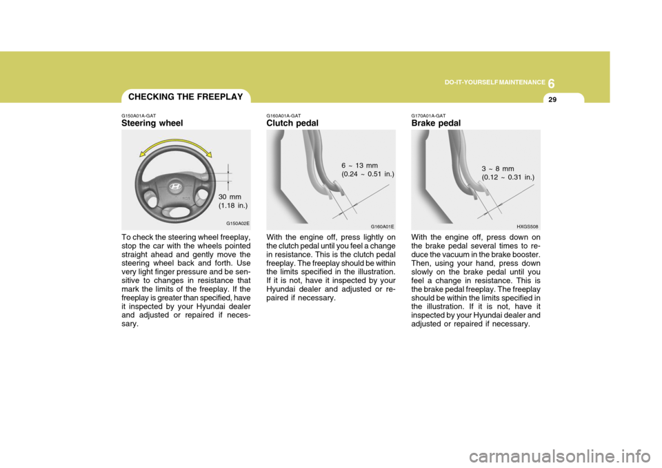 Hyundai Elantra 2006  Owners Manual 6
DO-IT-YOURSELF MAINTENANCE
29CHECKING THE FREEPLAY
G160A01A-GAT
Clutch pedal
G160A01E
6 ~ 13 mm (0.24 ~ 0.51 in.)
With the engine off, press lightly on
the clutch pedal until you feel a change in re