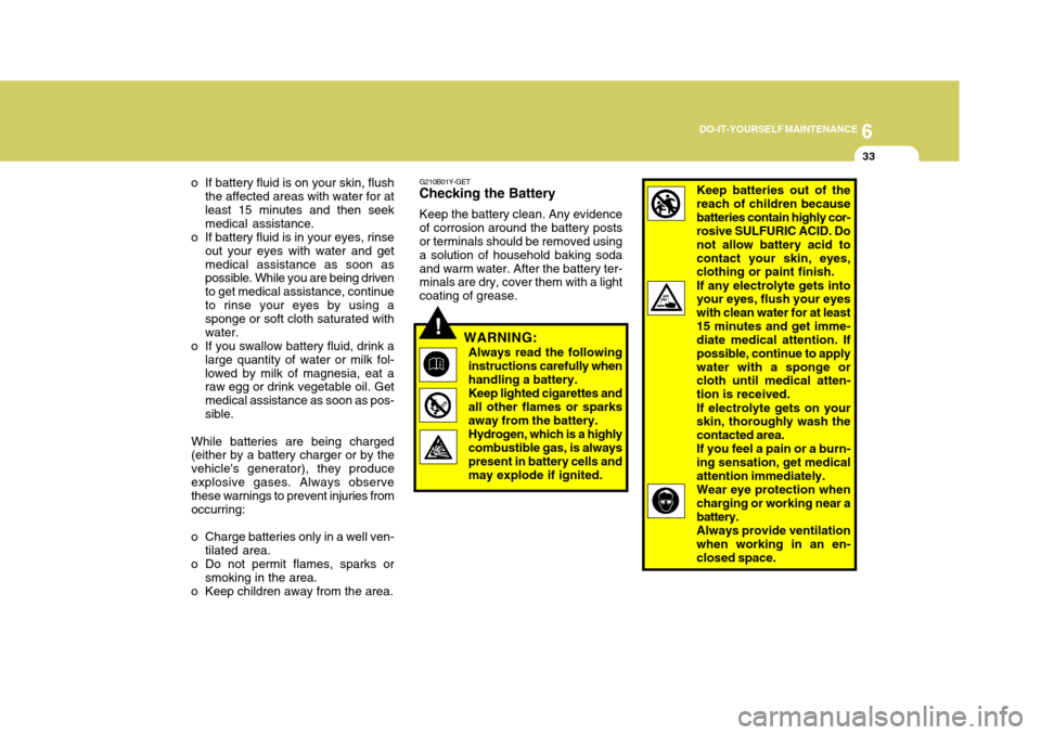 Hyundai Elantra 2006  Owners Manual 6
DO-IT-YOURSELF MAINTENANCE
33
o If battery fluid is on your skin, flush the affected areas with water for at least 15 minutes and then seek medical assistance.
o If battery fluid is in your eyes, ri