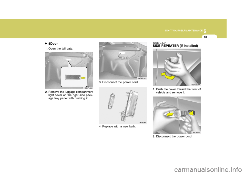 Hyundai Elantra 2006 Owners Manual 6
DO-IT-YOURSELF MAINTENANCE
43
5Door
1. Open the tail gate.
2. Remove the luggage compartment light cover on the right side pack- age tray panel with pushing it. HXDFL341
HTB284
3. Disconnect the po Hyundai Elantra 2006 Owners Manual 6
DO-IT-YOURSELF MAINTENANCE
43
5Door
1. Open the tail gate.
2. Remove the luggage compartment light cover on the right side pack- age tray panel with pushing it. HXDFL341
HTB284
3. Disconnect the po