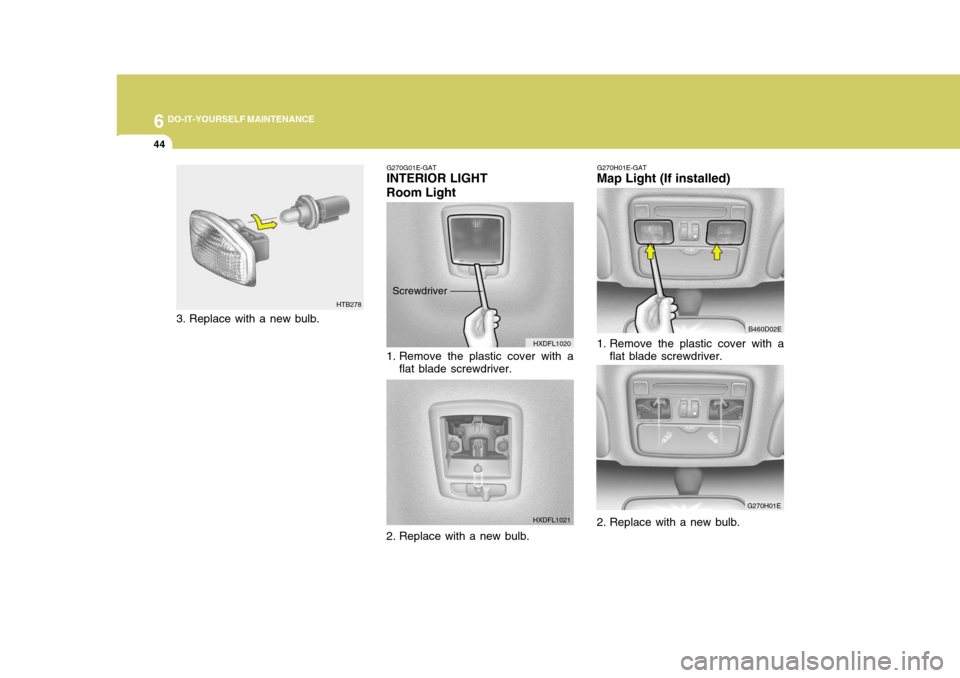 Hyundai Elantra 2006 Owners Manual 6 DO-IT-YOURSELF MAINTENANCE
44
G270G01E-GAT
INTERIOR LIGHT
Room Light
HXDFL1020
1. Remove the plastic cover with a flat blade screwdriver.
2. Replace with a new bulb. HXDFL1021
Screwdriver G270H01E- Hyundai Elantra 2006 Owners Manual 6 DO-IT-YOURSELF MAINTENANCE
44
G270G01E-GAT
INTERIOR LIGHT
Room Light
HXDFL1020
1. Remove the plastic cover with a flat blade screwdriver.
2. Replace with a new bulb. HXDFL1021
Screwdriver G270H01E-