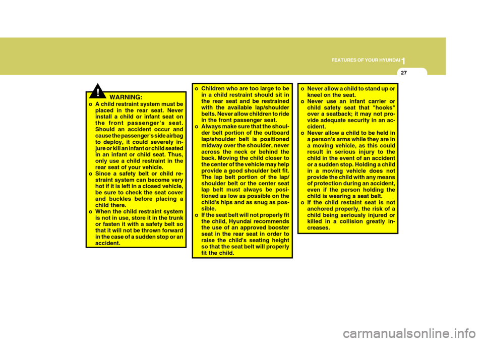 Hyundai Elantra 2006 Service Manual 1
FEATURES OF YOUR HYUNDAI
27
!WARNING:
o A child restraint system must be placed in the rear seat. Never install a child or infant seat on the front passengers seat.Should an accident occur and caus