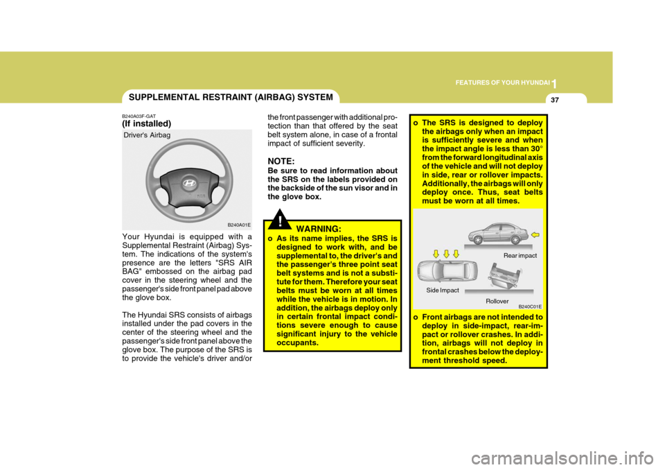 Hyundai Elantra 2006 Workshop Manual 1
FEATURES OF YOUR HYUNDAI
37SUPPLEMENTAL RESTRAINT (AIRBAG) SYSTEM
B240A03F-GAT (If installed)
Your Hyundai is equipped with a Supplemental Restraint (Airbag) Sys- tem. The indications of the system