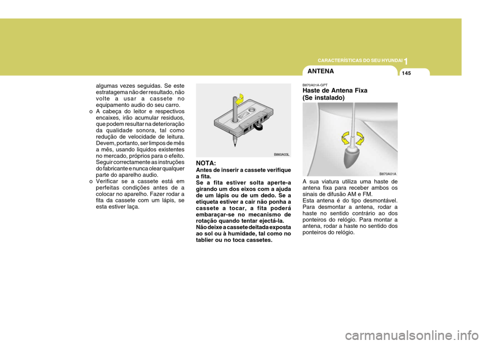 Hyundai Elantra 2006  Manual do proprietário (in Portuguese) 1
CARACTERÍSTICAS DO SEU HYUNDAI
145ANTENA
B870A01A
algumas vezes seguidas. Se este estratagema não der resultado, nãovolte a usar a cassete no equipamento audio do seu carro.
o A cabeça do leitor