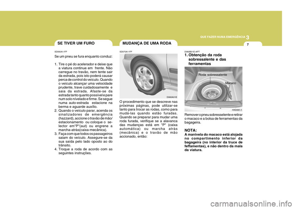 Hyundai Elantra 2006 Manual do proprietário (in Portuguese) 3
QUE FAZER NUMA EMERGÊNCIA
7SE TIVER UM FURO
SD060A1-FP Se um pneu se fura enquanto conduz:
1. Tire o pé do acelerador e deixe que a viatura continue em frente. Não carregue no travão, nem tent Hyundai Elantra 2006 Manual do proprietário (in Portuguese) 3
QUE FAZER NUMA EMERGÊNCIA
7SE TIVER UM FURO
SD060A1-FP Se um pneu se fura enquanto conduz:
1. Tire o pé do acelerador e deixe que a viatura continue em frente. Não carregue no travão, nem tent