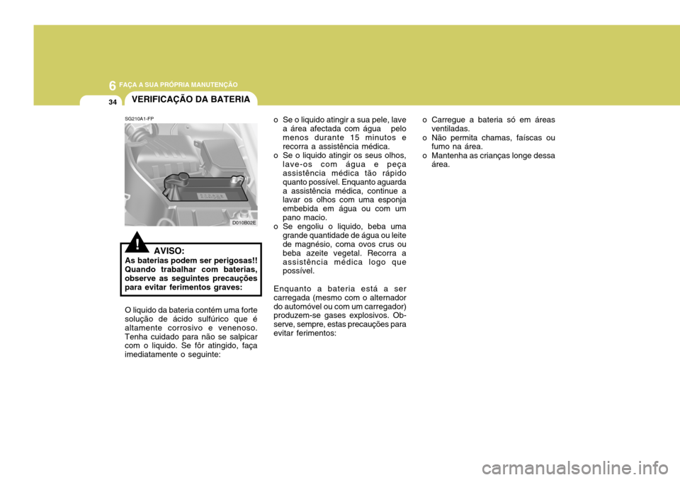 Hyundai Elantra 2006  Manual do proprietário (in Portuguese) 6 FAÇA A SUA PRÓPRIA MANUTENÇÃO
34
o Carregue a bateria só em áreasventiladas.
o Não permita chamas, faíscas ou fumo na área.
o Mantenha as crianças longe dessa área.
o Se o liquido atingir