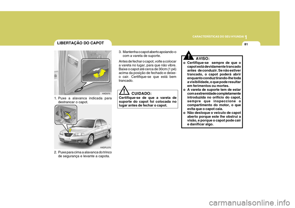 Hyundai Elantra 2006 Manual do proprietário (in Portuguese) 1
CARACTERÍSTICAS DO SEU HYUNDAI
81LIBERTAÇÃO DO CAPOT
1. Puxe a alavanca indicada para destrancar o capot.
HXD570
HXDFL570
2. Puxe para cima a alavanca do trinco de segurança e levante a capota. Hyundai Elantra 2006 Manual do proprietário (in Portuguese) 1
CARACTERÍSTICAS DO SEU HYUNDAI
81LIBERTAÇÃO DO CAPOT
1. Puxe a alavanca indicada para destrancar o capot.
HXD570
HXDFL570
2. Puxe para cima a alavanca do trinco de segurança e levante a capota.