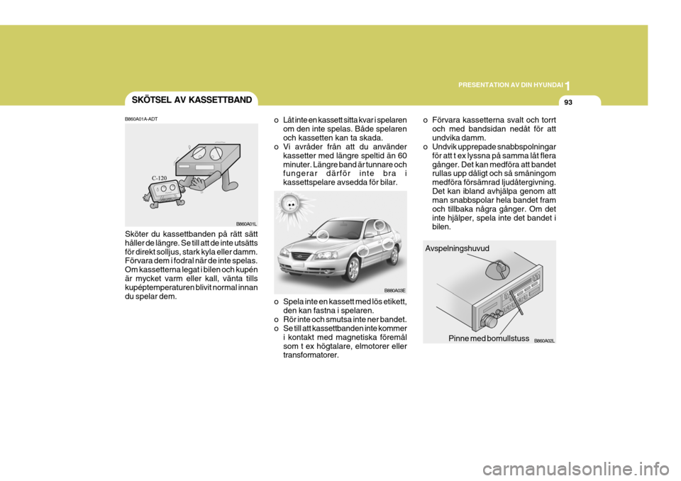 Hyundai Elantra 2006 Ägarmanual (in Swedish) 1
PRESENTATION AV DIN HYUNDAI
93SKÖTSEL AV KASSETTBAND
Avspelningshuvud
Pinne med bomullstuss
B880A03E
B860A02L
o Spela inte en kassett med lös etikett,
den kan fastna i spelaren.
o Rör inte och sm Hyundai Elantra 2006 Ägarmanual (in Swedish) 1
PRESENTATION AV DIN HYUNDAI
93SKÖTSEL AV KASSETTBAND
Avspelningshuvud
Pinne med bomullstuss
B880A03E
B860A02L
o Spela inte en kassett med lös etikett,
den kan fastna i spelaren.
o Rör inte och sm
