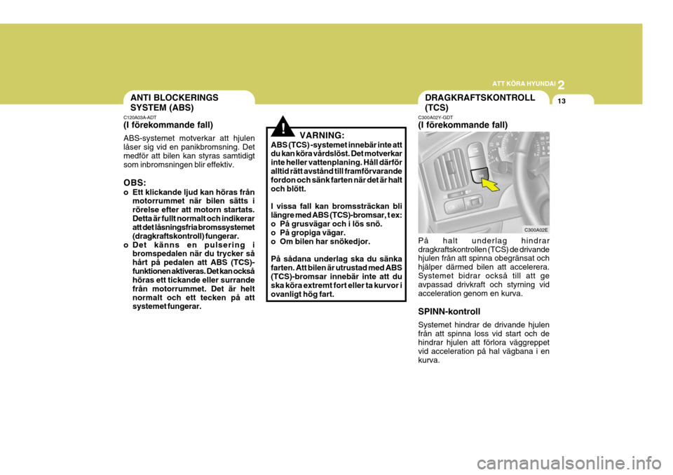 Hyundai Elantra 2006  Ägarmanual (in Swedish) 2
ATT KÖRA HYUNDAI
13
!
ANTI BLOCKERINGS SYSTEM (ABS)
C120A03A-ADT (I förekommande fall) ABS-systemet motverkar att hjulen låser sig vid en panikbromsning. Detmedför att bilen kan styras samtidigt