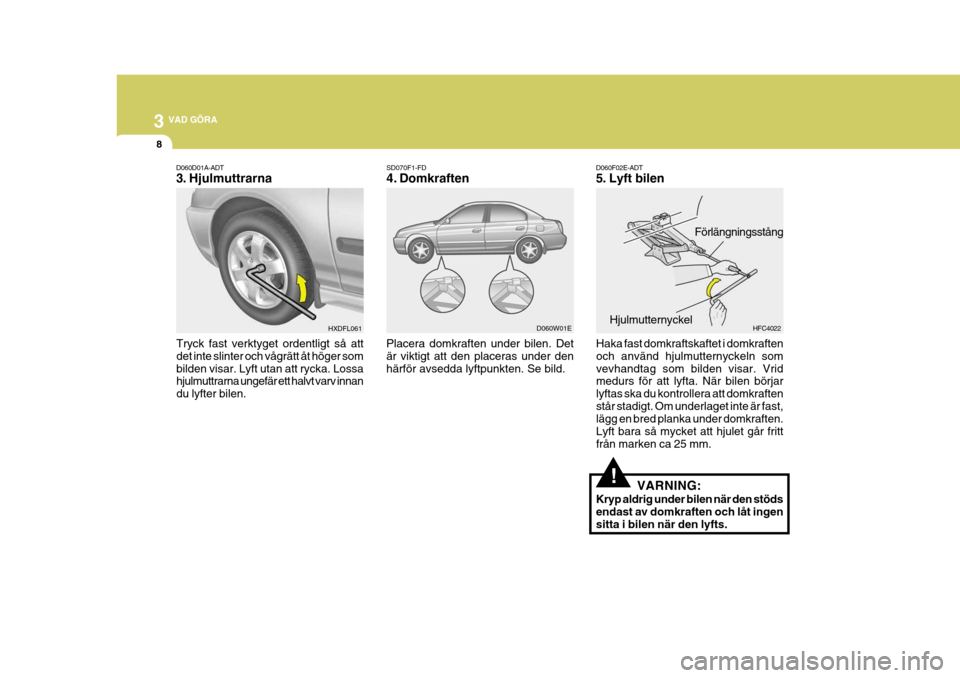Hyundai Elantra 2006  Ägarmanual (in Swedish) 3 VAD GÖRA
8
!
D060F02E-ADT 
5. Lyft bilen
Haka fast domkraftskaftet i domkraften och använd hjulmutternyckeln somvevhandtag som bilden visar. Vrid medurs för att lyfta. När bilen börjar lyftas s