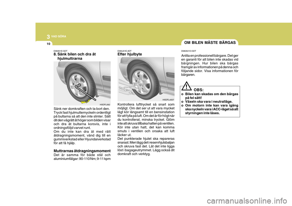 Hyundai Elantra 2006  Ägarmanual (in Swedish) 3 VAD GÖRA
10
Sänk ner domkraften och ta bort den. Tryck fast hjulmutternyckeln ordentligt på bultarna så att den inte slinter. Sätt dit den vågrätt åt höger som bilden visaroch dra åt bulta