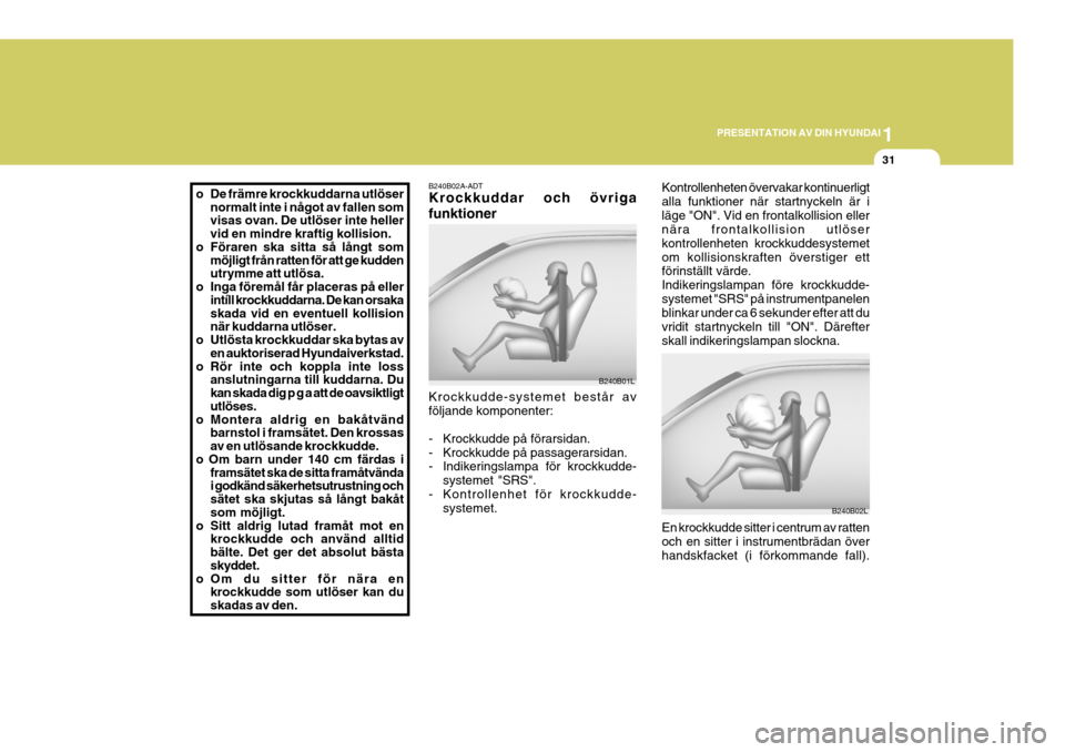 Hyundai Elantra 2006 Ägarmanual (in Swedish) 1
PRESENTATION AV DIN HYUNDAI
31
B240B02A-ADT Krockkuddar och övriga funktioner Krockkudde-systemet består av följande komponenter:
- Krockkudde på förarsidan.
- Krockkudde på passagerarsidan. Hyundai Elantra 2006 Ägarmanual (in Swedish) 1
PRESENTATION AV DIN HYUNDAI
31
B240B02A-ADT Krockkuddar och övriga funktioner Krockkudde-systemet består av följande komponenter:
- Krockkudde på förarsidan.
- Krockkudde på passagerarsidan.