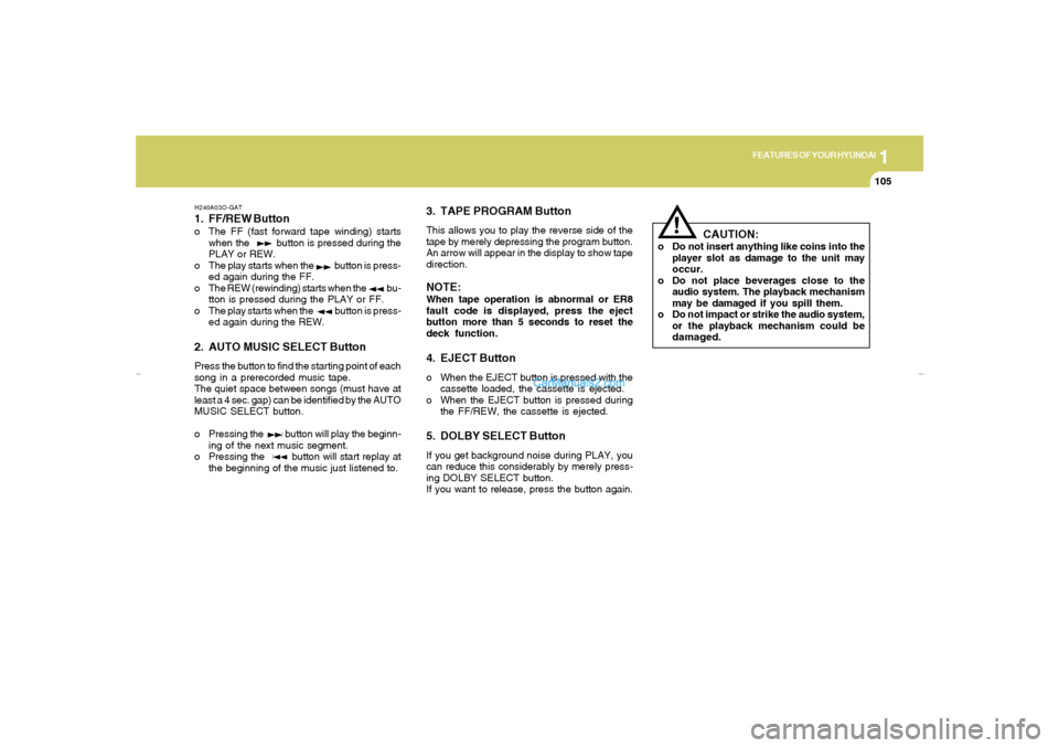 Hyundai Elantra 2005 Owners Manual 1
FEATURES OF YOUR HYUNDAI
105
H240A03O-GAT1. FF/REW Buttono The FF (fast forward tape winding) starts
when the button is pressed during the
PLAY or REW.
o The play starts when the b Hyundai Elantra 2005 Owners Manual 1
FEATURES OF YOUR HYUNDAI
105
H240A03O-GAT1. FF/REW Buttono The FF (fast forward tape winding) starts
when the button is pressed during the
PLAY or REW.
o The play starts when the b