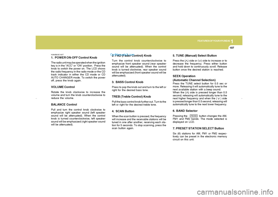 Hyundai Elantra 2005 Owners Manual 1
FEATURES OF YOUR HYUNDAI
107
H260B03E-AAT1. POWER ON-OFF Control KnobThe radio unit may be operated when the ignition
key is in the "ACC" or "ON" position. Press the
knob to switch the power on. Th Hyundai Elantra 2005 Owners Manual 1
FEATURES OF YOUR HYUNDAI
107
H260B03E-AAT1. POWER ON-OFF Control KnobThe radio unit may be operated when the ignition
key is in the "ACC" or "ON" position. Press the
knob to switch the power on. Th