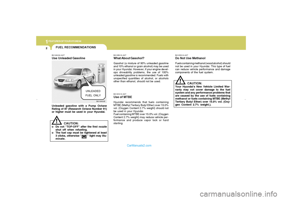 Hyundai Elantra 2005 User Guide 1FEATURES OF YOUR HYUNDAI2
FUEL RECOMMENDATIONS
B010A03A-AATUse Unleaded GasolineUnleaded gasoline with a Pump Octane
Rating of 87 (Research Octane Number 91)
or higher must be used in your Hyundai.
B