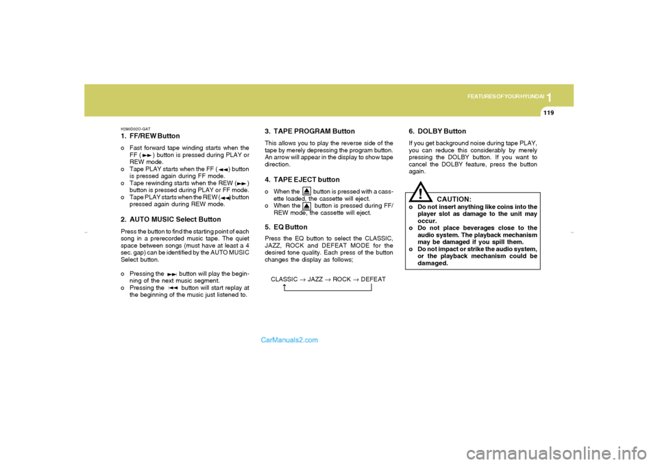 Hyundai Elantra 2005 Owners Manual 1
FEATURES OF YOUR HYUNDAI
119
H290D02O-GAT1. FF/REW Buttono Fast forward tape winding starts when the
FF ( ) button is pressed during PLAY or
REW mode.
o Tape PLAY starts when the FF ( ) b Hyundai Elantra 2005 Owners Manual 1
FEATURES OF YOUR HYUNDAI
119
H290D02O-GAT1. FF/REW Buttono Fast forward tape winding starts when the
FF ( ) button is pressed during PLAY or
REW mode.
o Tape PLAY starts when the FF ( ) b