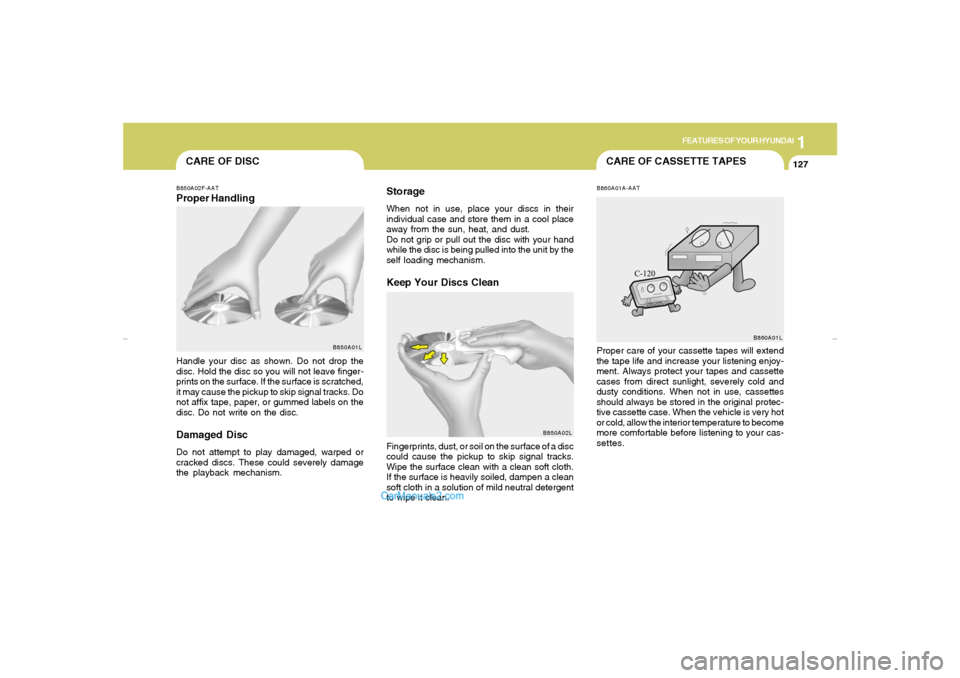 Hyundai Elantra 2005 Owners Manual 1
FEATURES OF YOUR HYUNDAI
127
CARE OF CASSETTE TAPES
CARE OF DISCB850A02F-AATProper Handling
B850A01L
Handle your disc as shown. Do not drop the
disc. Hold the disc so you will not leave finger-
prin Hyundai Elantra 2005 Owners Manual 1
FEATURES OF YOUR HYUNDAI
127
CARE OF CASSETTE TAPES
CARE OF DISCB850A02F-AATProper Handling
B850A01L
Handle your disc as shown. Do not drop the
disc. Hold the disc so you will not leave finger-
prin