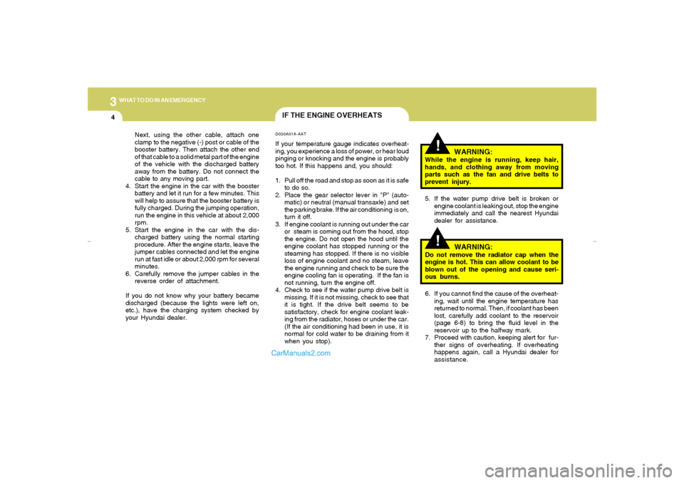 Hyundai Elantra 2005 Owners Manual 34WHAT TO DO IN AN EMERGENCY
IF THE ENGINE OVERHEATS
!!
WARNING:
While the engine is running, keep hair,
hands, and clothing away from moving
parts such as the fan and drive belts to
prevent injury.
5 Hyundai Elantra 2005 Owners Manual 34WHAT TO DO IN AN EMERGENCY
IF THE ENGINE OVERHEATS
!!
WARNING:
While the engine is running, keep hair,
hands, and clothing away from moving
parts such as the fan and drive belts to
prevent injury.
5