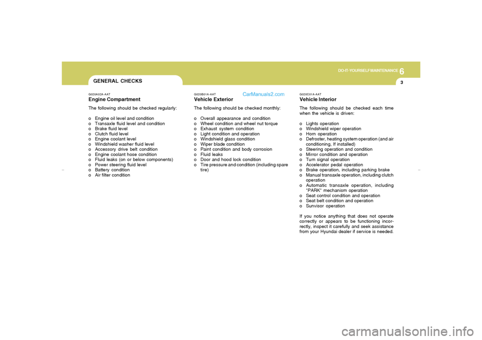Hyundai Elantra 2005 Owners Manual 6
DO-IT-YOURSELF MAINTENANCE
3
GENERAL CHECKS
G020C01A-AATVehicle InteriorThe following should be checked each time
when the vehicle is driven:
o Lights operation
o Windshield wiper operation
o Horn o Hyundai Elantra 2005 Owners Manual 6
DO-IT-YOURSELF MAINTENANCE
3
GENERAL CHECKS
G020C01A-AATVehicle InteriorThe following should be checked each time
when the vehicle is driven:
o Lights operation
o Windshield wiper operation
o Horn o