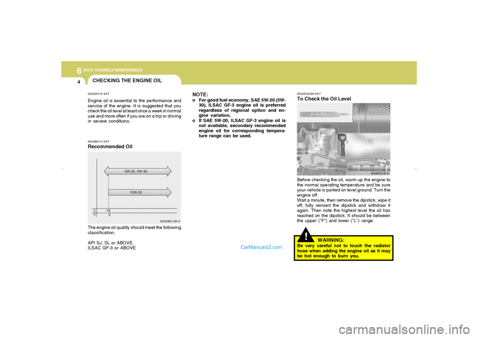 Hyundai Elantra 2005 Owners Manual 6
DO-IT-YOURSELF MAINTENANCE4
CHECKING THE ENGINE OILG030A01A-AATEngine oil is essential to the performance and
service of the engine. It is suggested that you
check the oil level at least once a week Hyundai Elantra 2005 Owners Manual 6
DO-IT-YOURSELF MAINTENANCE4
CHECKING THE ENGINE OILG030A01A-AATEngine oil is essential to the performance and
service of the engine. It is suggested that you
check the oil level at least once a week