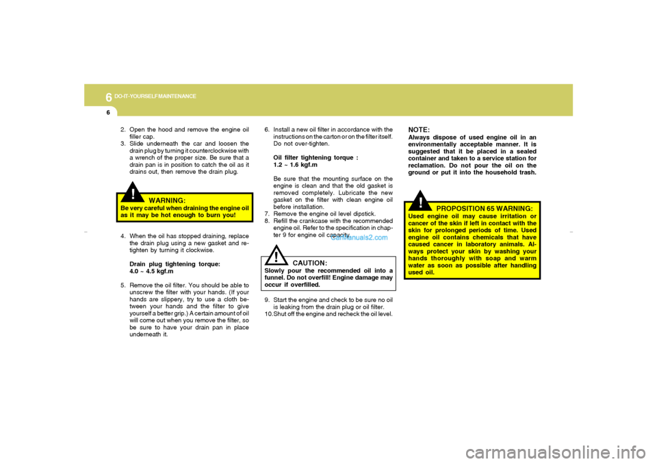 Hyundai Elantra 2005 User Guide 6
DO-IT-YOURSELF MAINTENANCE6
!
!
6. Install a new oil filter in accordance with the
instructions on the carton or on the filter itself.
Do not over-tighten.
Oil filter tightening torque :
1.2 ~ 1.6 k Hyundai Elantra 2005 User Guide 6
DO-IT-YOURSELF MAINTENANCE6
!
!
6. Install a new oil filter in accordance with the
instructions on the carton or on the filter itself.
Do not over-tighten.
Oil filter tightening torque :
1.2 ~ 1.6 k