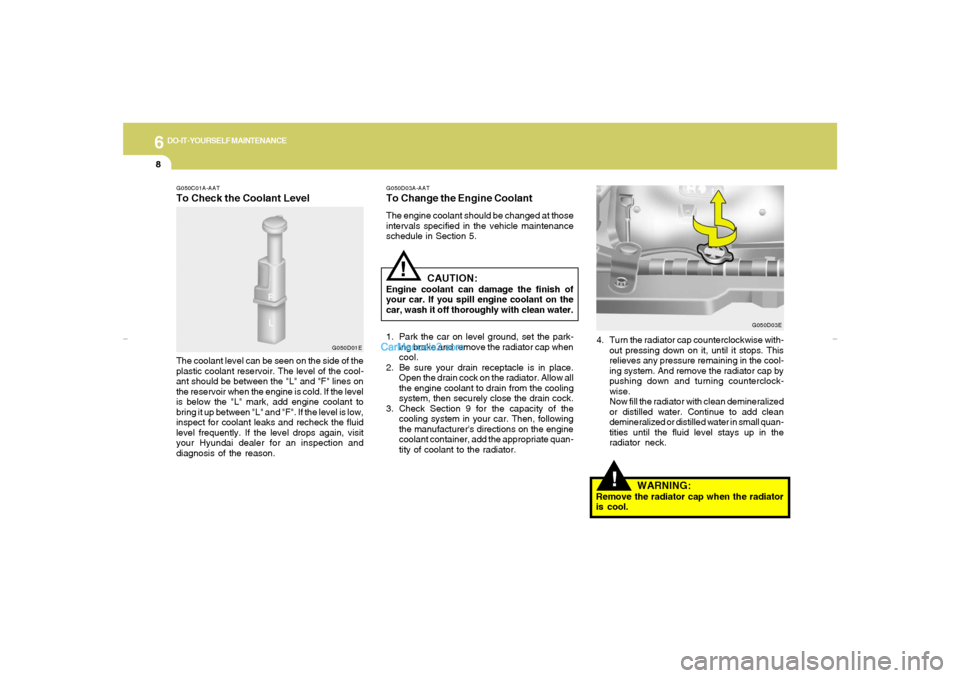 Hyundai Elantra 2005 Owners Manual 6
DO-IT-YOURSELF MAINTENANCE8
G050D03A-AATTo Change the Engine CoolantThe engine coolant should be changed at those
intervals specified in the vehicle maintenance
schedule in Section 5.
CAUTION:
Engin Hyundai Elantra 2005 Owners Manual 6
DO-IT-YOURSELF MAINTENANCE8
G050D03A-AATTo Change the Engine CoolantThe engine coolant should be changed at those
intervals specified in the vehicle maintenance
schedule in Section 5.
CAUTION:
Engin