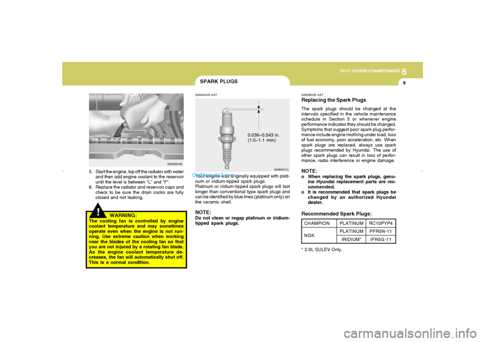 Hyundai Elantra 2005 Owners Manual 6
DO-IT-YOURSELF MAINTENANCE
9
G050D04E
5. Start the engine, top off the radiator with water
and then add engine coolant to the reservoir
until the level is between "L" and "F".
6. Replace the radiato Hyundai Elantra 2005 Owners Manual 6
DO-IT-YOURSELF MAINTENANCE
9
G050D04E
5. Start the engine, top off the radiator with water
and then add engine coolant to the reservoir
until the level is between "L" and "F".
6. Replace the radiato