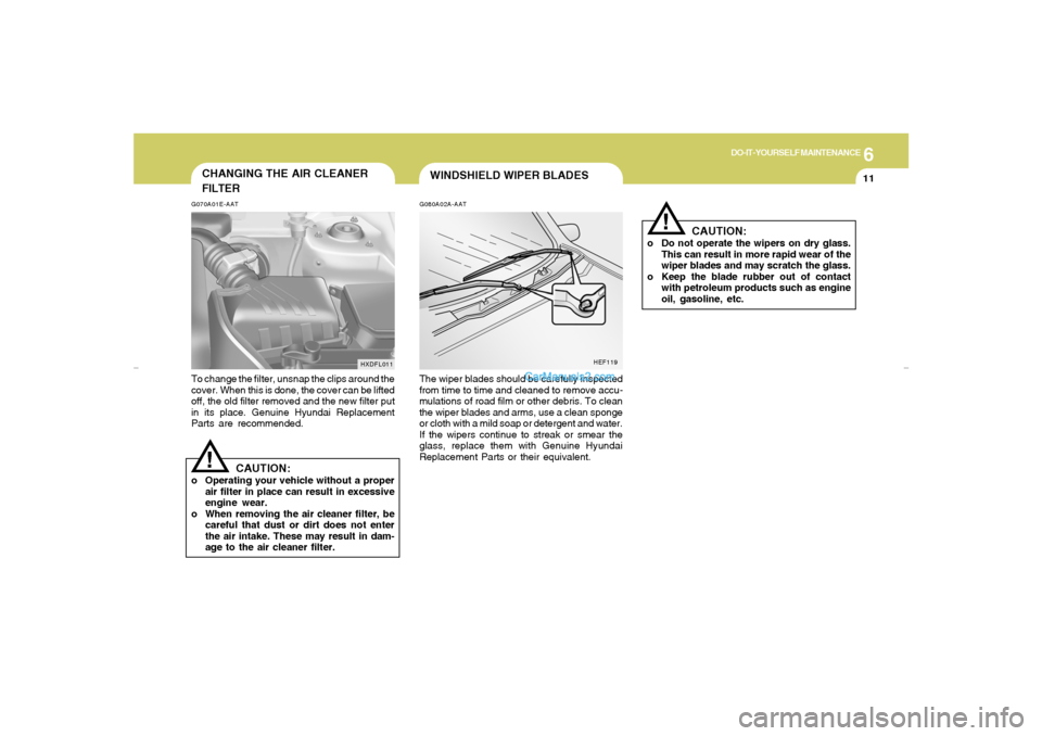 Hyundai Elantra 2005 Owners Manual 6
DO-IT-YOURSELF MAINTENANCE
11
WINDSHIELD WIPER BLADES
!
CAUTION:
o Do not operate the wipers on dry glass.
This can result in more rapid wear of the
wiper blades and may scratch the glass.
o Keep th Hyundai Elantra 2005 Owners Manual 6
DO-IT-YOURSELF MAINTENANCE
11
WINDSHIELD WIPER BLADES
!
CAUTION:
o Do not operate the wipers on dry glass.
This can result in more rapid wear of the
wiper blades and may scratch the glass.
o Keep th