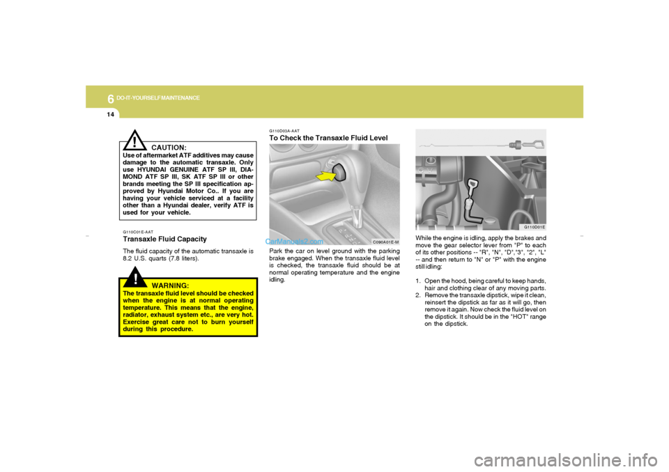 Hyundai Elantra 2005 Owners Manual 6
DO-IT-YOURSELF MAINTENANCE
14
!
G110C01E-AATTransaxle Fluid CapacityThe fluid capacity of the automatic transaxle is
8.2 U.S. quarts (7.8 liters).
WARNING:
The transaxle fluid level should be checke Hyundai Elantra 2005 Owners Manual 6
DO-IT-YOURSELF MAINTENANCE
14
!
G110C01E-AATTransaxle Fluid CapacityThe fluid capacity of the automatic transaxle is
8.2 U.S. quarts (7.8 liters).
WARNING:
The transaxle fluid level should be checke