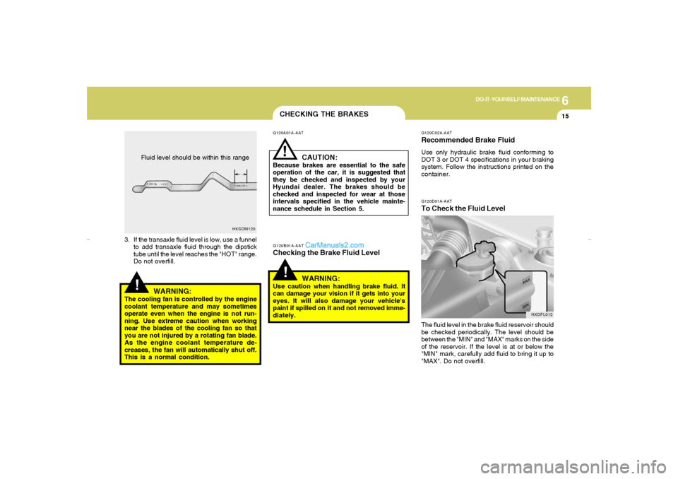 Hyundai Elantra 2005 Owners Manual 6
DO-IT-YOURSELF MAINTENANCE
15
CHECKING THE BRAKES
G120D01A-AATTo Check the Fluid Level
!
G120C02A-AATRecommended Brake FluidUse only hydraulic brake fluid conforming to
DOT 3 or DOT 4 specifications Hyundai Elantra 2005 Owners Manual 6
DO-IT-YOURSELF MAINTENANCE
15
CHECKING THE BRAKES
G120D01A-AATTo Check the Fluid Level
!
G120C02A-AATRecommended Brake FluidUse only hydraulic brake fluid conforming to
DOT 3 or DOT 4 specifications