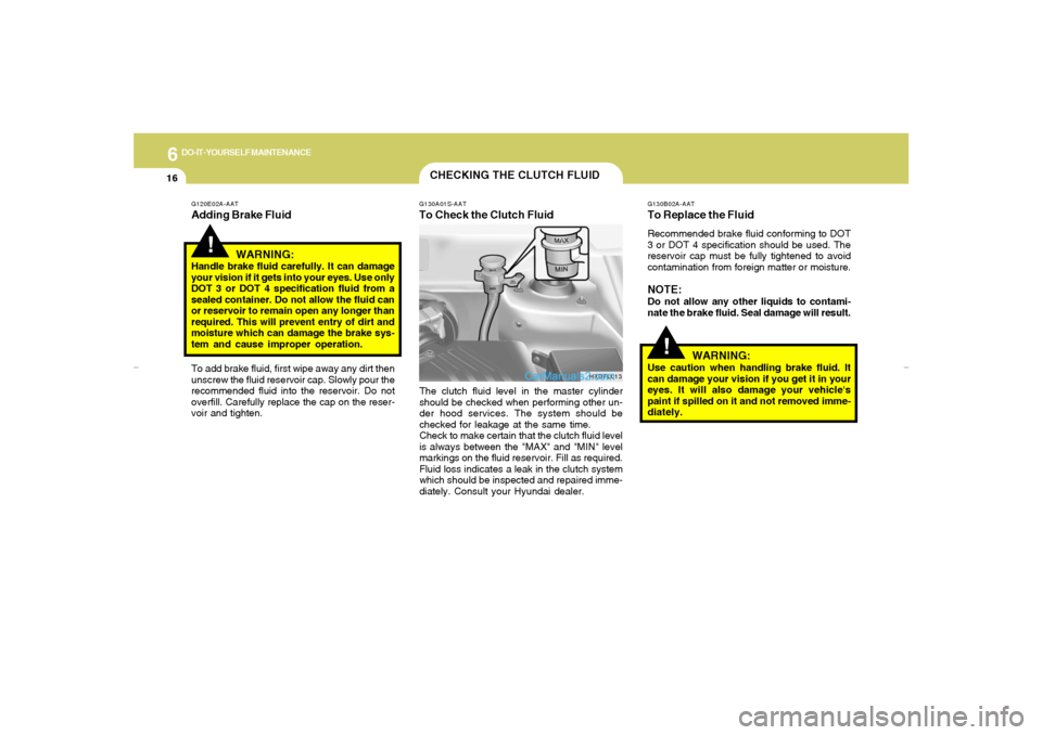 Hyundai Elantra 2005 Owners Manual 6
DO-IT-YOURSELF MAINTENANCE
16
!
G130B02A-AATTo Replace the FluidRecommended brake fluid conforming to DOT
3 or DOT 4 specification should be used. The
reservoir cap must be fully tightened to avoid
Hyundai Elantra 2005 Owners Manual 6
DO-IT-YOURSELF MAINTENANCE
16
!
G130B02A-AATTo Replace the FluidRecommended brake fluid conforming to DOT
3 or DOT 4 specification should be used. The
reservoir cap must be fully tightened to avoid